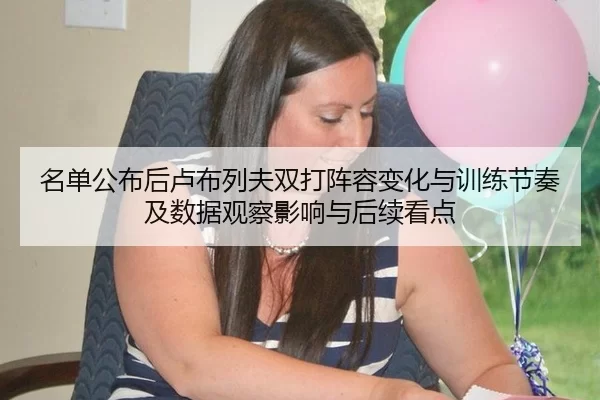 名单公布后卢布列夫双打阵容变化与训练节奏及数据观察影响与后续看点