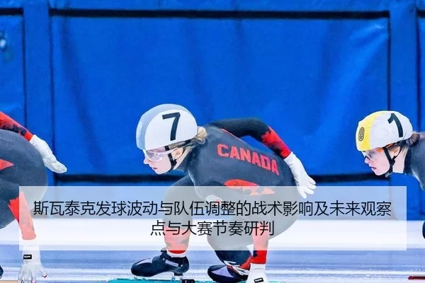 斯瓦泰克发球波动与队伍调整的战术影响及未来观察点与大赛节奏研判